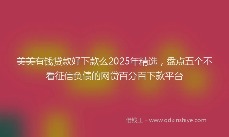 美美有钱贷款好下款么2025年精选，盘点五个不看征信负债的网贷百分百下款平台