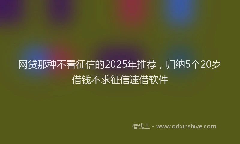 网贷那种不看征信的2025年推荐，归纳5个20岁借钱不求征信速借软件