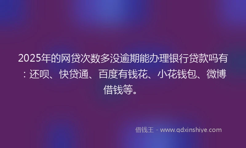 2025年的网贷次数多没逾期能办理银行贷款吗有：还呗、快贷通、百度有钱花、小花钱包、微博借钱等。