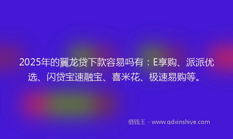 2025年的翼龙贷下款容易吗有：E享购、派派优选、闪贷宝速融宝、喜米花、极速易购等。