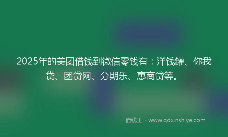 2025年的美团借钱到微信零钱有：洋钱罐、你我贷、团贷网、分期乐、惠商贷等。