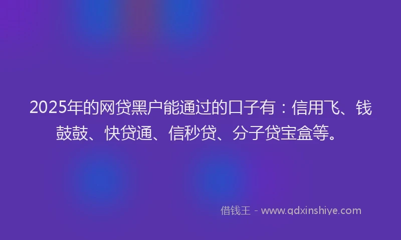 2025年的网贷黑户能通过的口子有：信用飞、钱鼓鼓、快贷通、信秒贷、分子贷宝盒等。