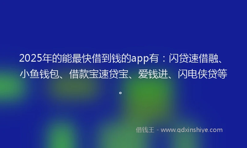 2025年的能最快借到钱的app有：闪贷速借融、小鱼钱包、借款宝速贷宝、爱钱进、闪电侠贷等。