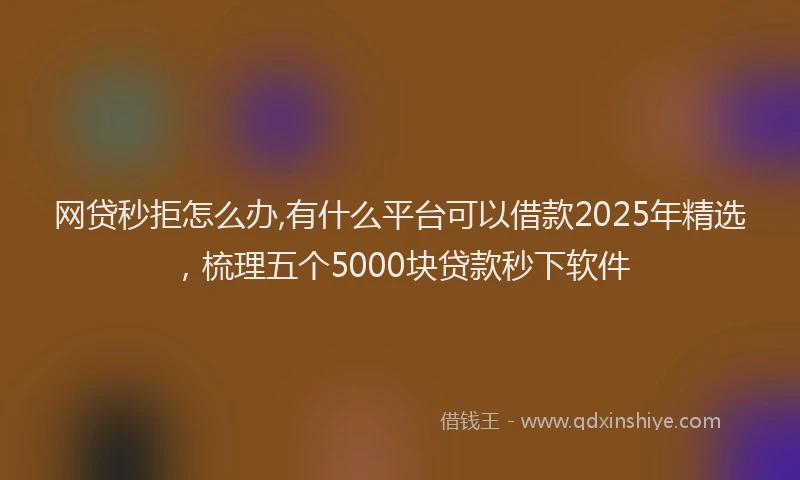 网贷秒拒怎么办,有什么平台可以借款2025年精选，梳理五个5000块贷款秒下软件