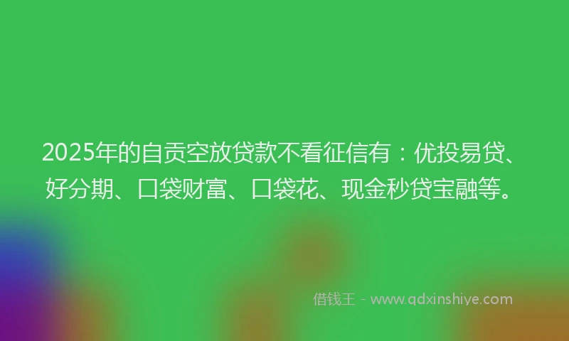 2025年的自贡空放贷款不看征信有：优投易贷、好分期、口袋财富、口袋花、现金秒贷宝融等。
