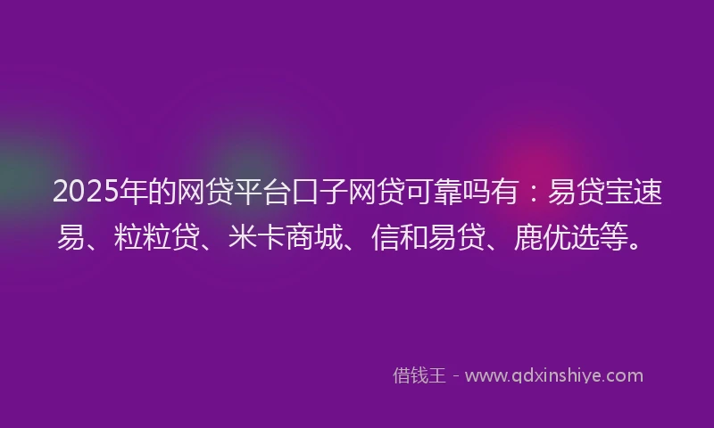 2025年的网贷平台口子网贷可靠吗有：易贷宝速易、粒粒贷、米卡商城、信和易贷、鹿优选等。