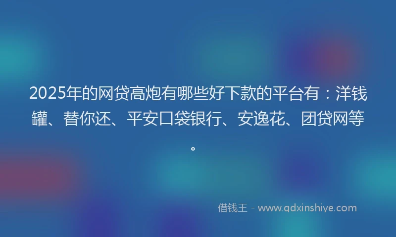 2025年的网贷高炮有哪些好下款的平台有：洋钱罐、替你还、平安口袋银行、安逸花、团贷网等。