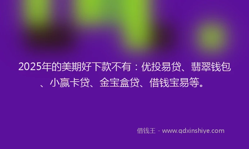 2025年的美期好下款不有：优投易贷、翡翠钱包、小赢卡贷、金宝盒贷、借钱宝易等。