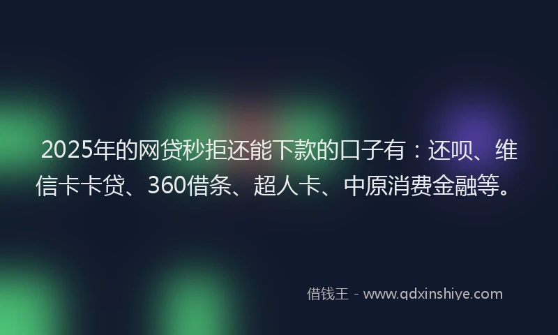 2025年的网贷秒拒还能下款的口子有：还呗、维信卡卡贷、360借条、超人卡、中原消费金融等。