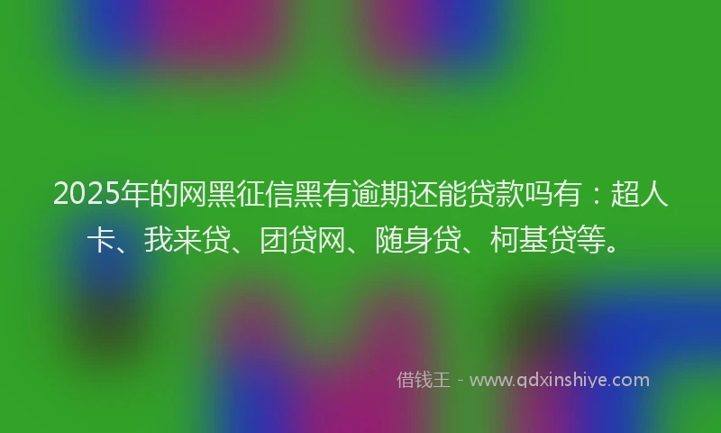 2025年的网黑征信黑有逾期还能贷款吗有：超人卡、我来贷、团贷网、随身贷、柯基贷等。