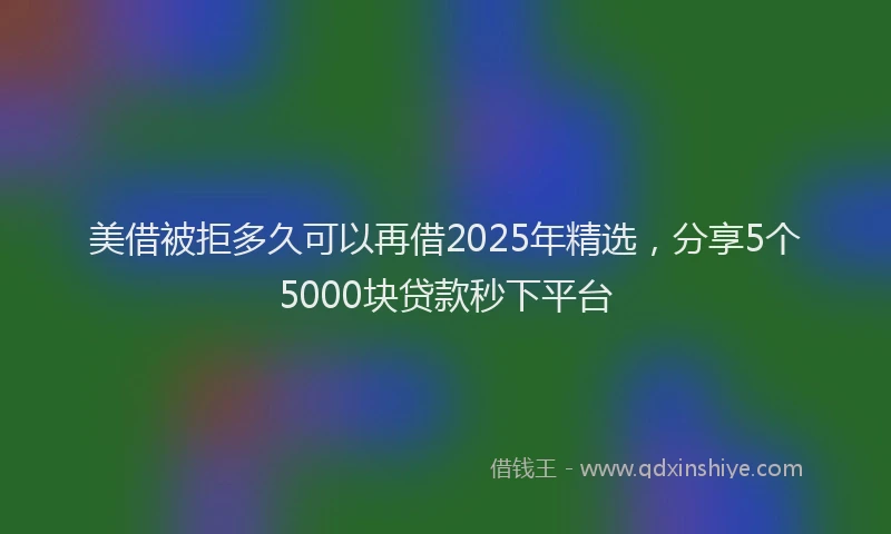 美借被拒多久可以再借2025年精选，分享5个5000块贷款秒下平台
