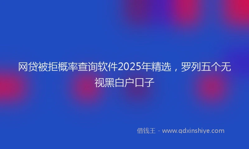 网贷被拒概率查询软件2025年精选，罗列五个无视黑白户口子