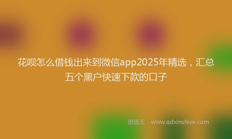 花呗怎么借钱出来到微信app2025年精选，汇总五个黑户快速下款的口子