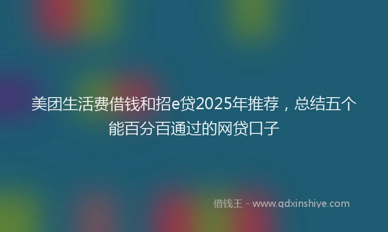 美团生活费借钱和招e贷2025年推荐，总结五个能百分百通过的网贷口子