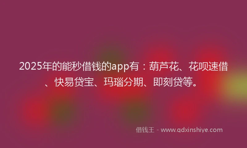 2025年的能秒借钱的app有：葫芦花、花呗速借、快易贷宝、玛瑙分期、即刻贷等。