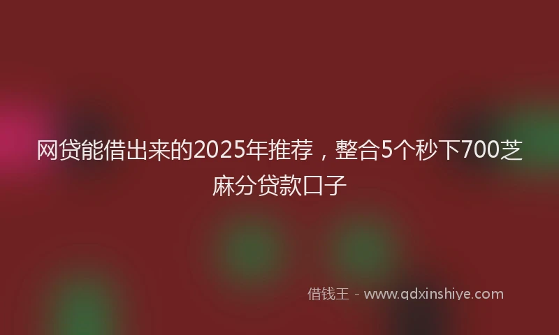 网贷能借出来的2025年推荐，整合5个秒下700芝麻分贷款口子