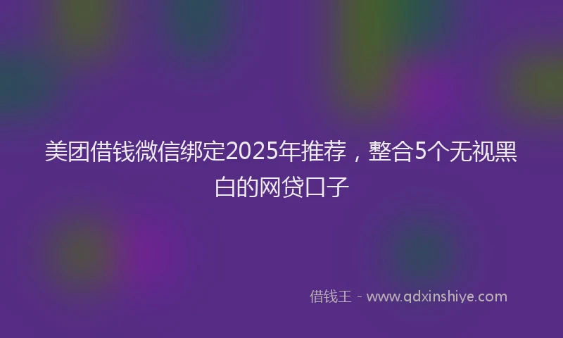 美团借钱微信绑定2025年推荐，整合5个无视黑白的网贷口子