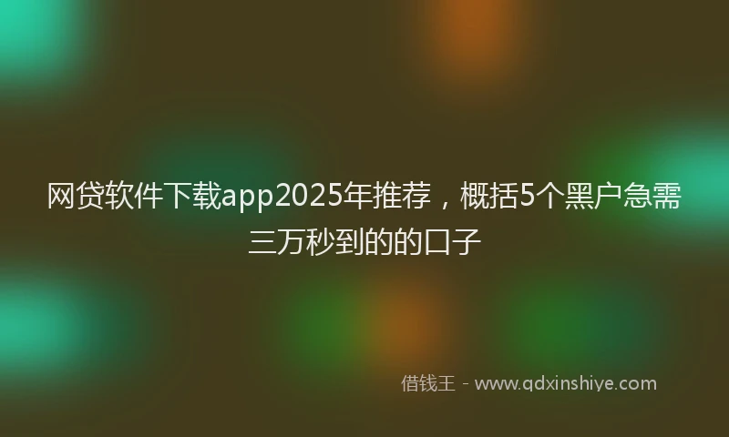 网贷软件下载app2025年推荐，概括5个黑户急需三万秒到的的口子