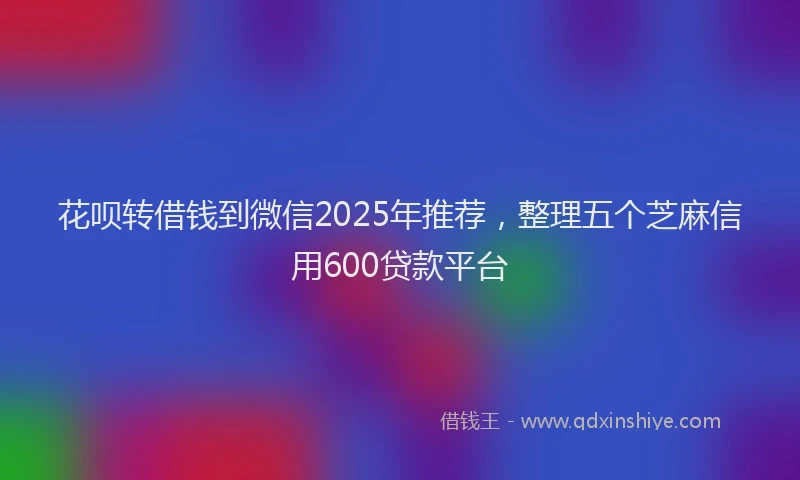 花呗转借钱到微信2025年推荐，整理五个芝麻信用600贷款平台