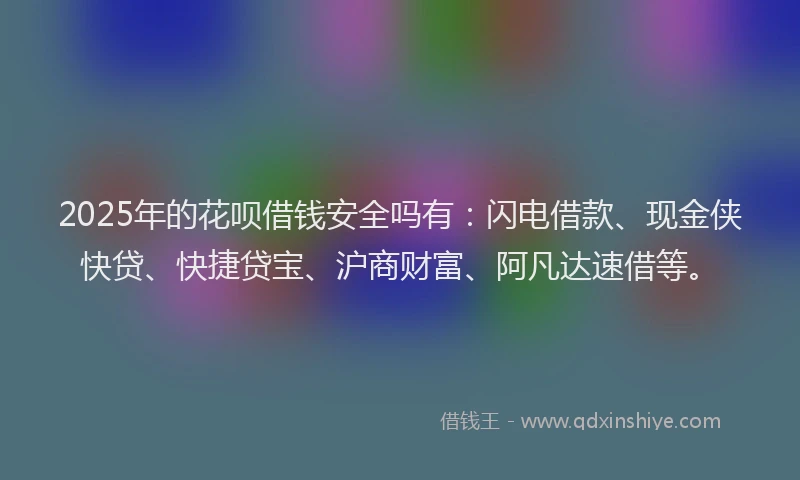 2025年的花呗借钱安全吗有：闪电借款、现金侠快贷、快捷贷宝、沪商财富、阿凡达速借等。