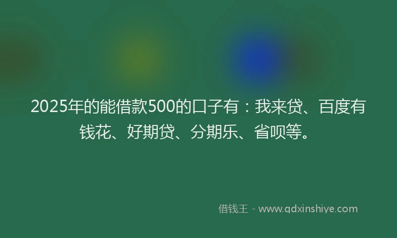2025年的能借款500的口子有：我来贷、百度有钱花、好期贷、分期乐、省呗等。