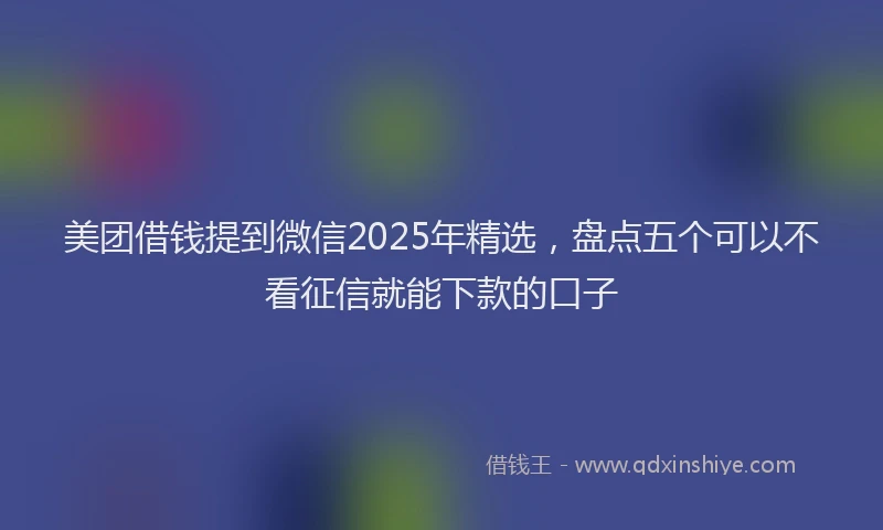 美团借钱提到微信2025年精选，盘点五个可以不看征信就能下款的口子