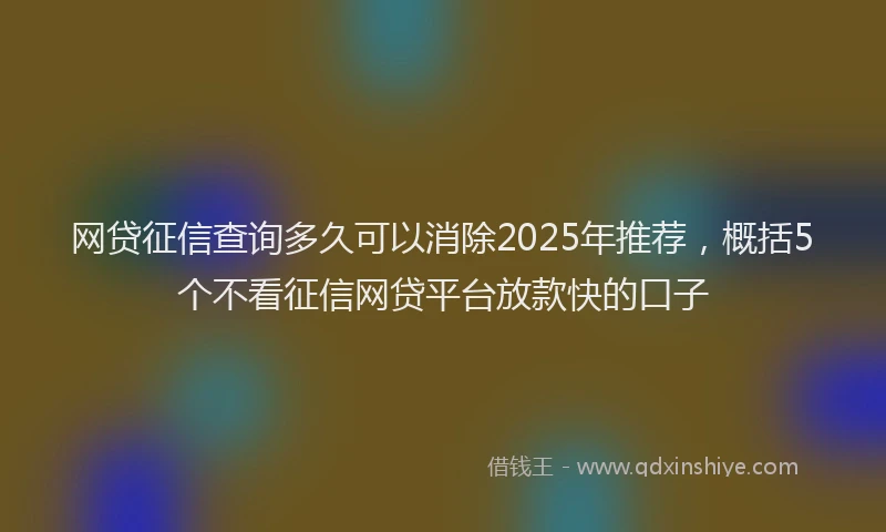网贷征信查询多久可以消除2025年推荐，概括5个不看征信网贷平台放款快的口子