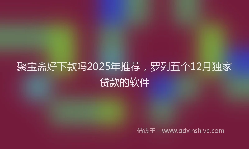 聚宝斋好下款吗2025年推荐，罗列五个12月独家贷款的软件