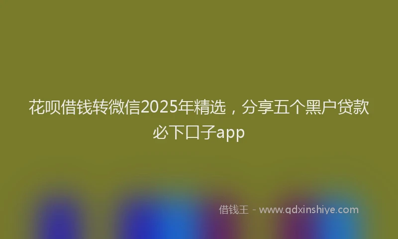花呗借钱转微信2025年精选，分享五个黑户贷款必下口子app
