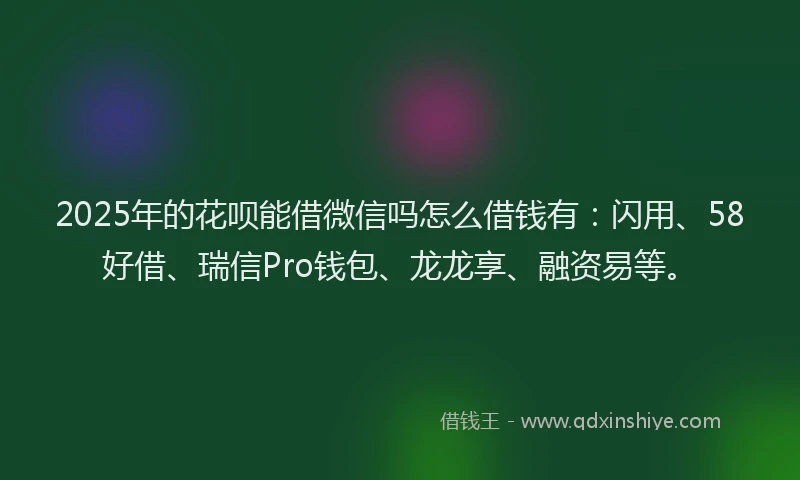 2025年的花呗能借微信吗怎么借钱有：闪用、58好借、瑞信Pro钱包、龙龙享、融资易等。