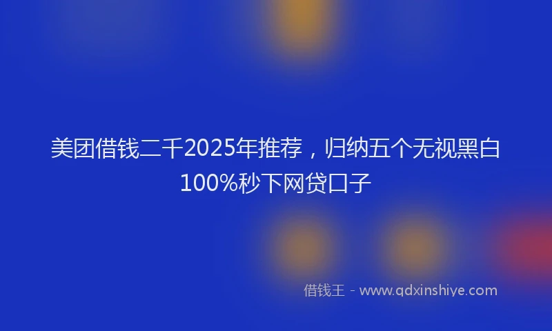 美团借钱二千2025年推荐，归纳五个无视黑白100%秒下网贷口子