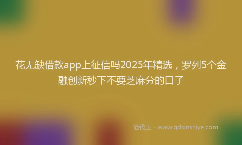 花无缺借款app上征信吗2025年精选，罗列5个金融创新秒下不要芝麻分的口子