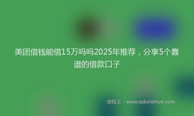 美团借钱能借15万吗吗2025年推荐，分享5个靠谱的借款口子