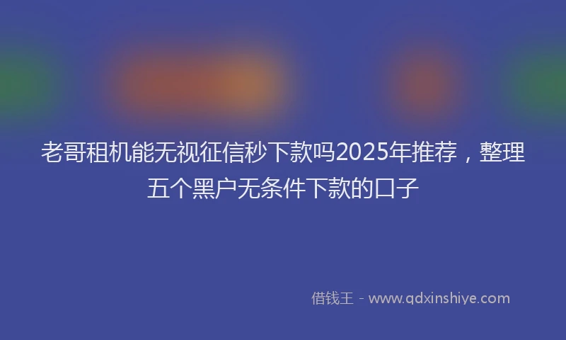 老哥租机能无视征信秒下款吗2025年推荐，整理五个黑户无条件下款的口子