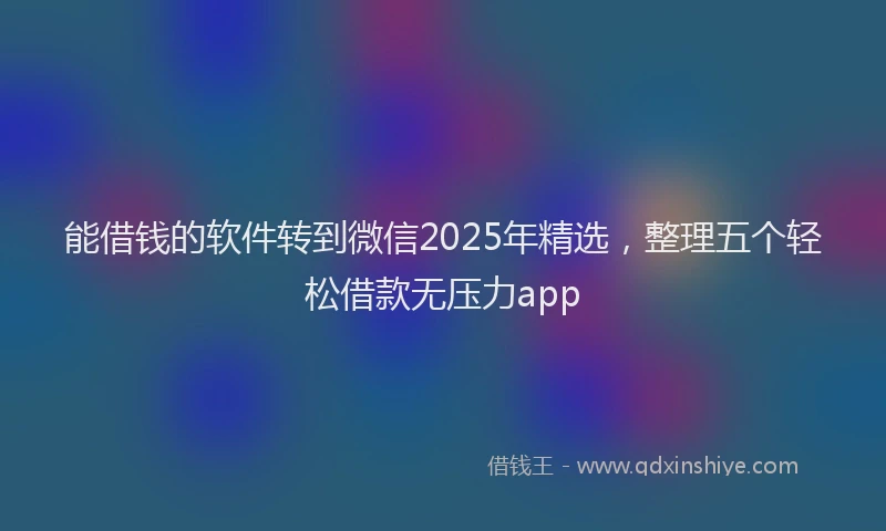 能借钱的软件转到微信2025年精选，整理五个轻松借款无压力app