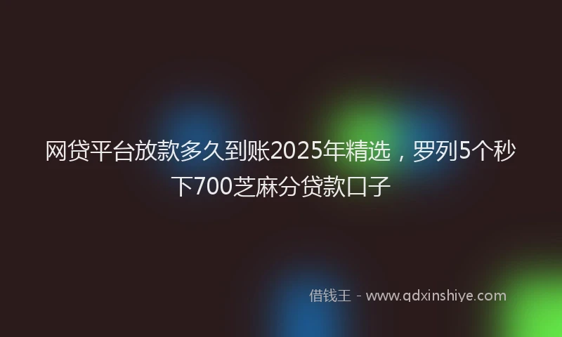 网贷平台放款多久到账2025年精选，罗列5个秒下700芝麻分贷款口子