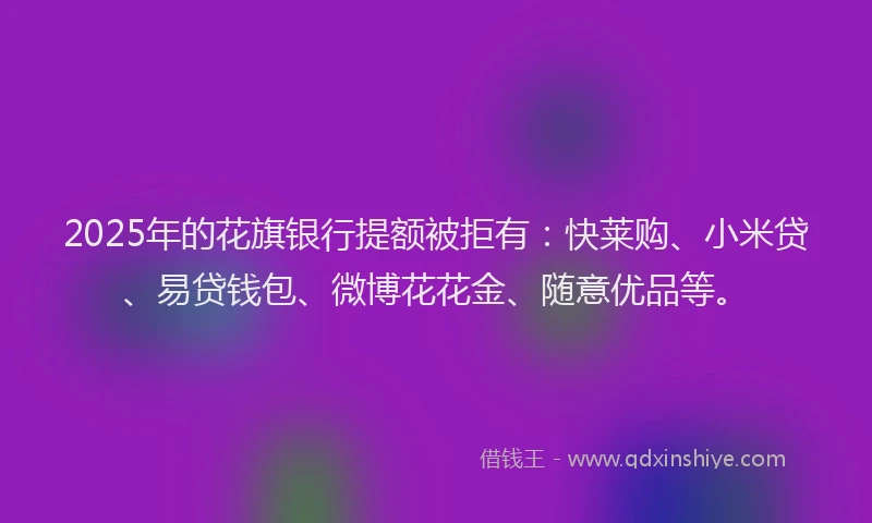2025年的花旗银行提额被拒有：快莱购、小米贷、易贷钱包、微博花花金、随意优品等。
