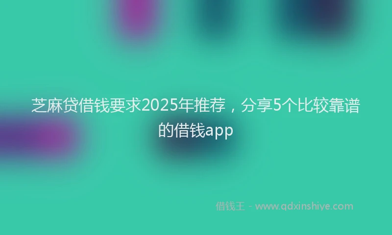 芝麻贷借钱要求2025年推荐，分享5个比较靠谱的借钱app