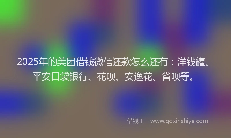 2025年的美团借钱微信还款怎么还有：洋钱罐、平安口袋银行、花呗、安逸花、省呗等。