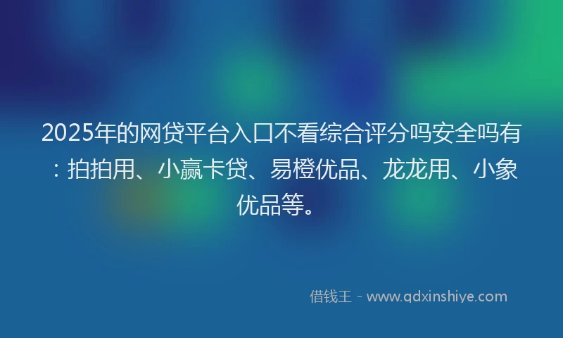 2025年的网贷平台入口不看综合评分吗安全吗有：拍拍用、小赢卡贷、易橙优品、龙龙用、小象优品等。