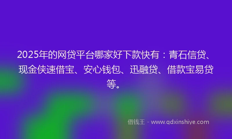 2025年的网贷平台哪家好下款快有：青石信贷、现金侠速借宝、安心钱包、迅融贷、借款宝易贷等。