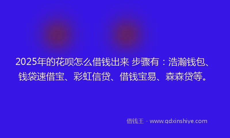 2025年的花呗怎么借钱出来 步骤有：浩瀚钱包、钱袋速借宝、彩虹信贷、借钱宝易、森森贷等。