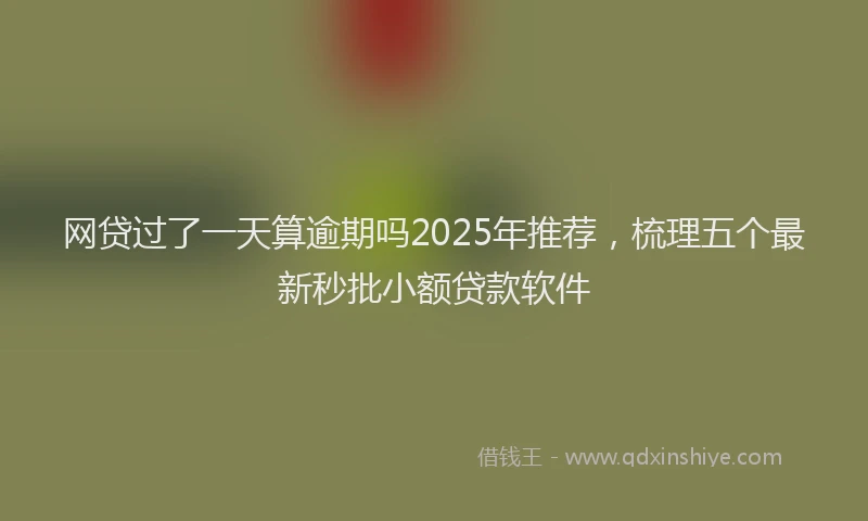 网贷过了一天算逾期吗2025年推荐，梳理五个最新秒批小额贷款软件