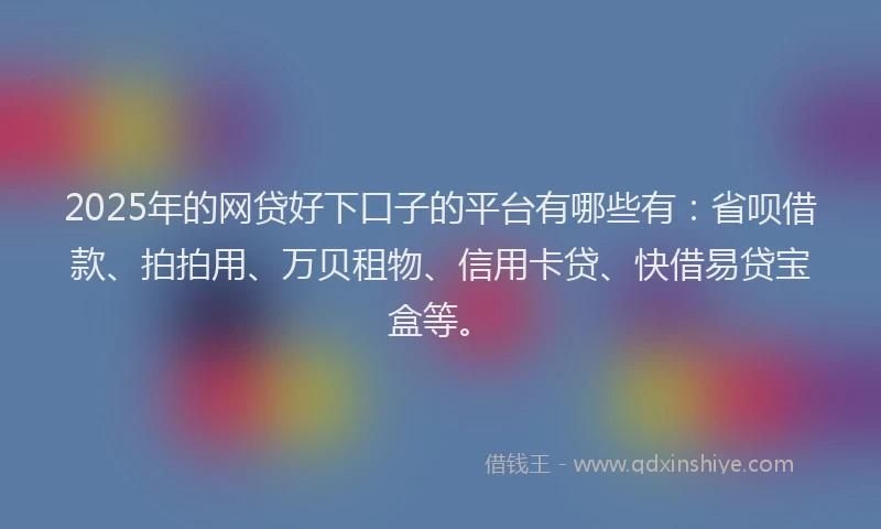 2025年的网贷好下口子的平台有哪些有：省呗借款、拍拍用、万贝租物、信用卡贷、快借易贷宝盒等。
