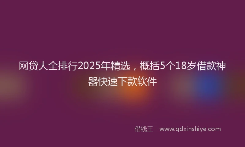 网贷大全排行2025年精选，概括5个18岁借款神器快速下款软件