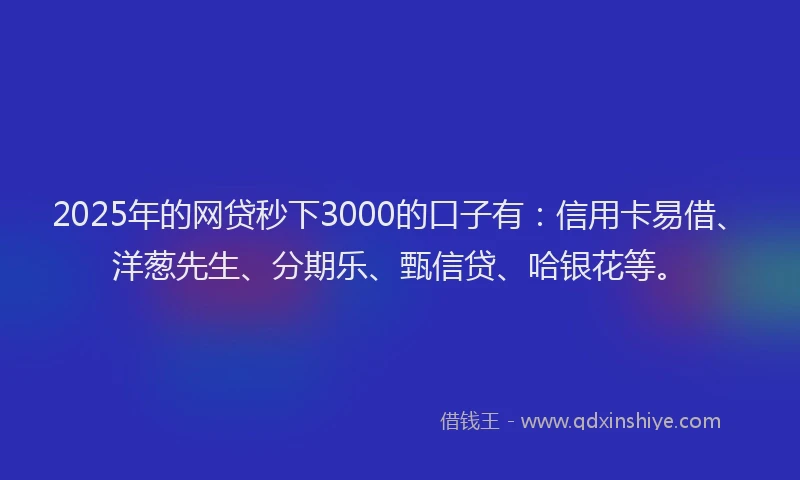 2025年的网贷秒下3000的口子有：信用卡易借、洋葱先生、分期乐、甄信贷、哈银花等。