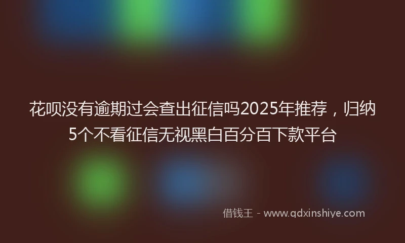 花呗没有逾期过会查出征信吗2025年推荐，归纳5个不看征信无视黑白百分百下款平台