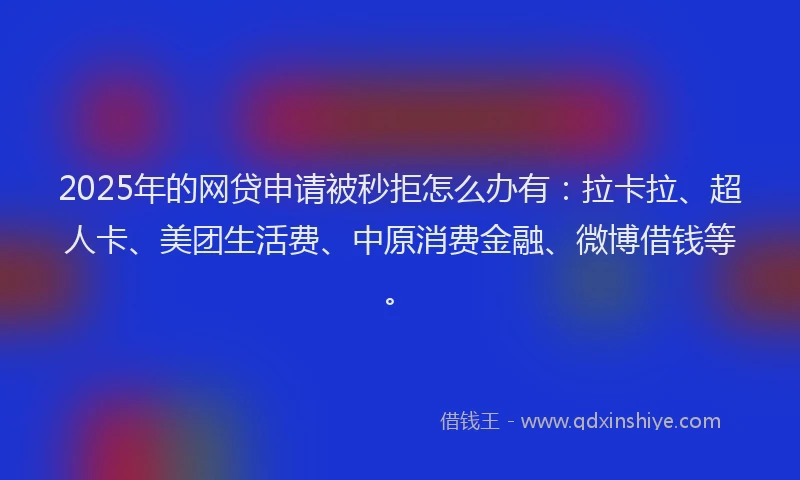 2025年的网贷申请被秒拒怎么办有：拉卡拉、超人卡、美团生活费、中原消费金融、微博借钱等。