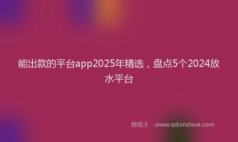 能出款的平台app2025年精选，盘点5个2024放水平台