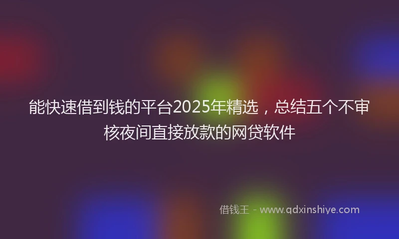能快速借到钱的平台2025年精选，总结五个不审核夜间直接放款的网贷软件